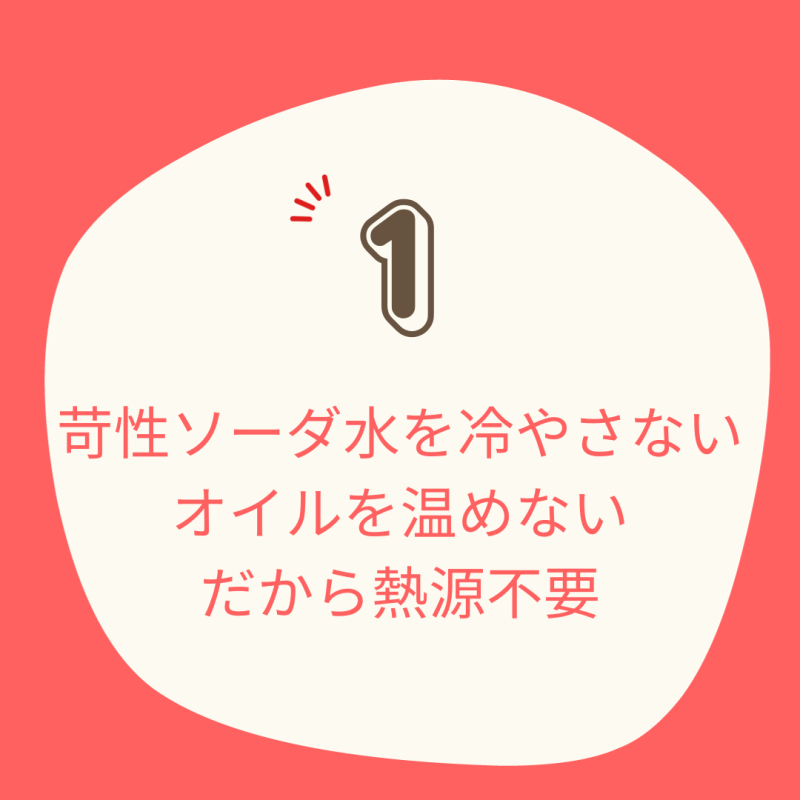 苛性ソーダ水を冷やさない・オイルを温めない・だから熱源不要